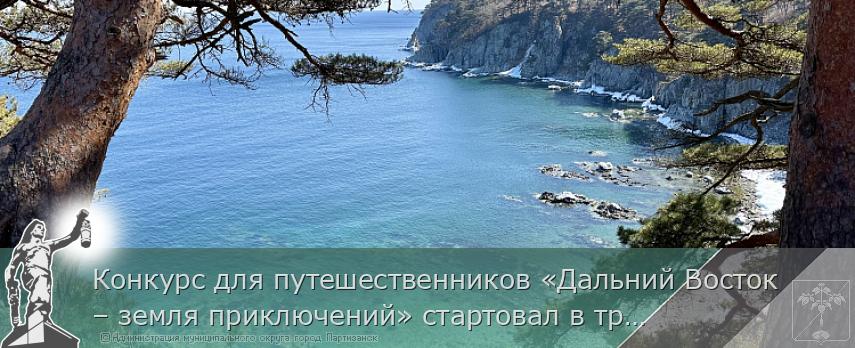Конкурс для путешественников «Дальний Восток – земля приключений» стартовал в третий раз | Администрация муниципального округа город Партизанск Приморского края Официальный сайт