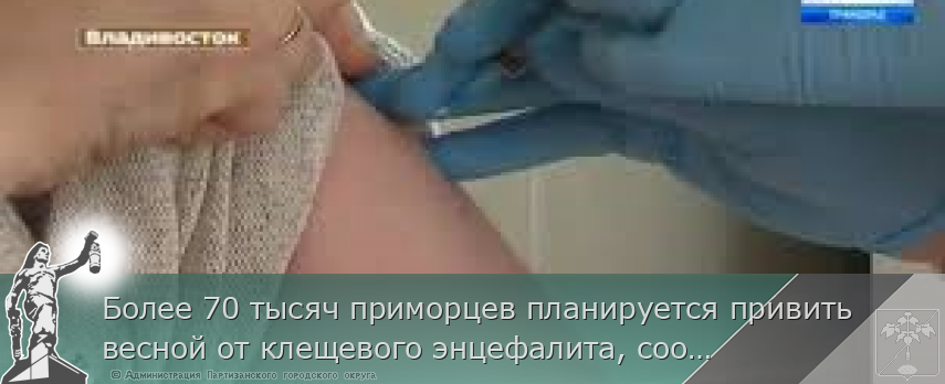 Более 70 тысяч приморцев планируется привить весной от клещевого энцефалита, сообщает www.primorsky.ru | Администрация муниципального округа город Партизанск Приморского края Официальный сайт Более 70 тысяч приморцев планируется привить весной от клещевого энцефалита, сообщает www.primorsky.ru | Администрация муниципального округа город Партизанск Приморского края Официальный сайт