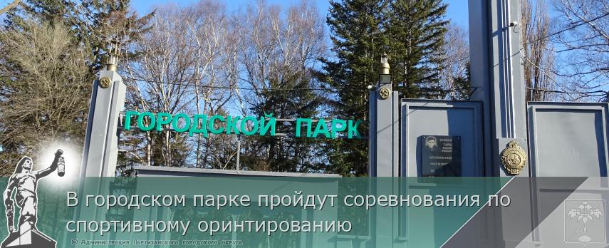 В городском парке пройдут соревнования по спортивному оринтированию | Администрация муниципального округа город Партизанск Приморского края Официальный сайт В городском парке пройдут соревнования по спортивному оринтированию | Администрация муниципального округа город Партизанск Приморского края Официальный сайт
