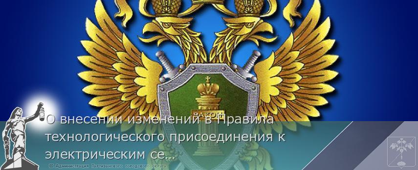 О внесении изменений в Правила технологического присоединения к электрическим сетям | Администрация муниципального округа город Партизанск Приморского края Официальный сайт О внесении изменений в Правила технологического присоединения к электрическим сетям | Администрация муниципального округа город Партизанск Приморского края Официальный сайт