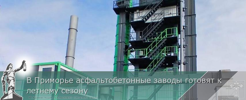 В Приморье асфальтобетонные заводы готовят к летнему сезону  | Администрация муниципального округа город Партизанск Приморского края Официальный сайт