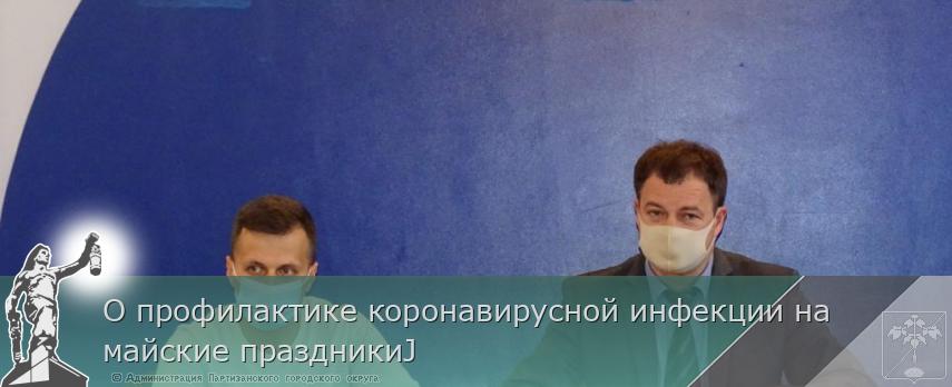 О профилактике коронавирусной инфекции на майские праздникиJ | Администрация муниципального округа город Партизанск Приморского края Официальный сайт О профилактике коронавирусной инфекции на майские праздникиJ | Администрация муниципального округа город Партизанск Приморского края Официальный сайт