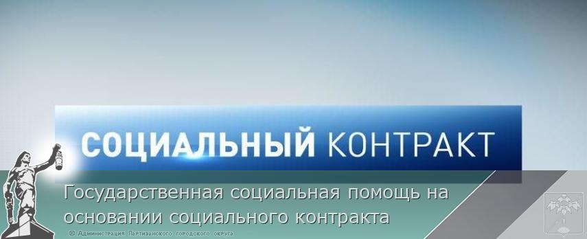 Государственная социальная помощь на основании социального контракта | Администрация муниципального округа город Партизанск Приморского края Официальный сайт