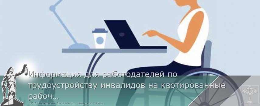 Информация для работодателей по трудоустройству инвалидов на квотированные рабочие места | Администрация муниципального округа город Партизанск Приморского края Официальный сайт