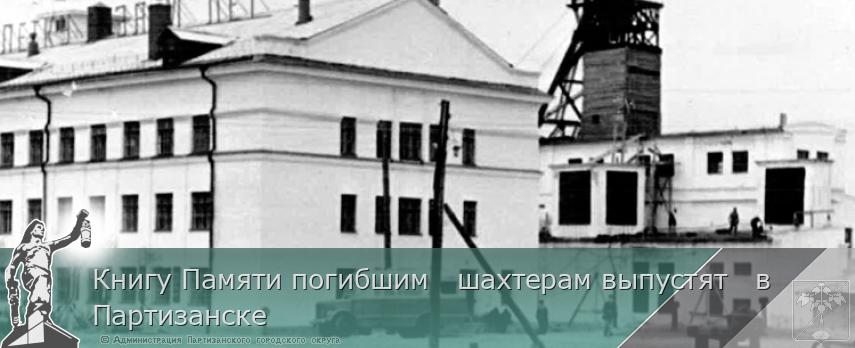 Книгу Памяти погибшим шахтерам выпустят в Партизанске | Администрация муниципального округа город Партизанск Приморского края Официальный сайт Книгу Памяти погибшим шахтерам выпустят в Партизанске | Администрация муниципального округа город Партизанск Приморского края Официальный сайт