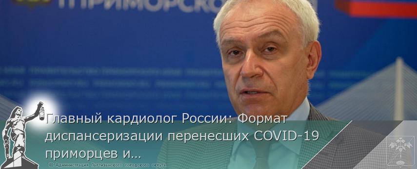 Главный кардиолог России: Формат диспансеризации перенесших COVID-19 приморцев изменится | Администрация муниципального округа город Партизанск Приморского края Официальный сайт