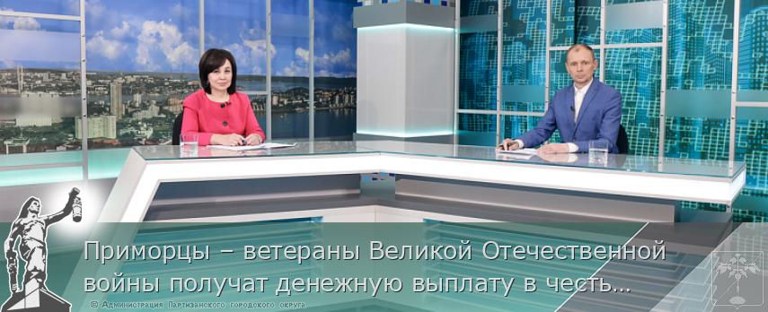 Приморцы – ветераны Великой Отечественной войны получат денежную выплату в честь юбилея Победы | Администрация муниципального округа город Партизанск Приморского края Официальный сайт