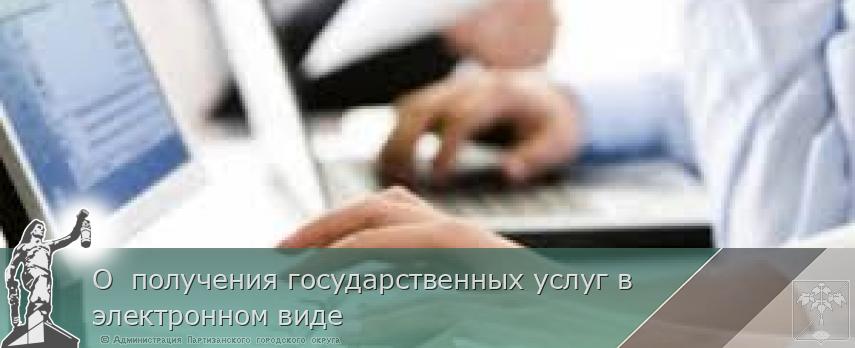О  получения государственных услуг в электронном виде | Администрация муниципального округа город Партизанск Приморского края Официальный сайт
