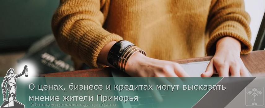 О ценах, бизнесе и кредитах могут высказать мнение жители Приморья | Администрация муниципального округа город Партизанск Приморского края Официальный сайт