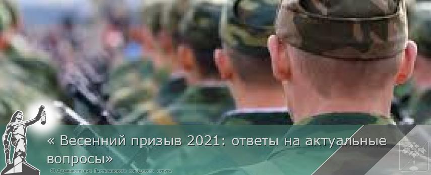 « Весенний призыв 2021: ответы на актуальные вопросы» | Администрация муниципального округа город Партизанск Приморского края Официальный сайт