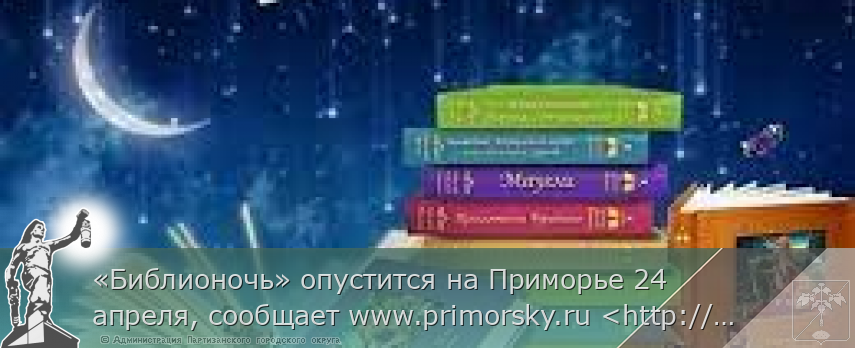 «Библионочь» опустится на Приморье 24 апреля, сообщает www.primorsky.ru <http://www.primorsky.ru/> | Администрация муниципального округа город Партизанск Приморского края Официальный сайт «Библионочь» опустится на Приморье 24 апреля, сообщает www.primorsky.ru <http://www.primorsky.ru/> | Администрация муниципального округа город Партизанск Приморского края Официальный сайт