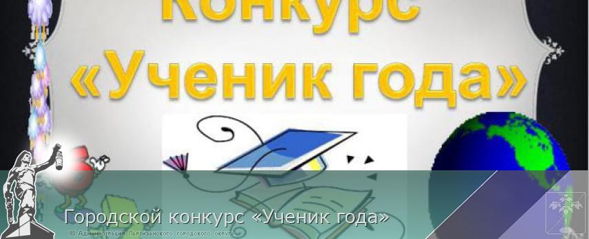 Городской конкурс «Ученик года» | Администрация муниципального округа город Партизанск Приморского края Официальный сайт Городской конкурс «Ученик года» | Администрация муниципального округа город Партизанск Приморского края Официальный сайт