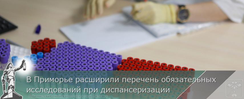 В Приморье расширили перечень обязательных исследований при диспансеризации | Администрация муниципального округа город Партизанск Приморского края Официальный сайт