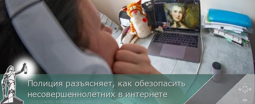 Полиция разъясняет, как обезопасить несовершеннолетних в интернете | Администрация муниципального округа город Партизанск Приморского края Официальный сайт Полиция разъясняет, как обезопасить несовершеннолетних в интернете | Администрация муниципального округа город Партизанск Приморского края Официальный сайт