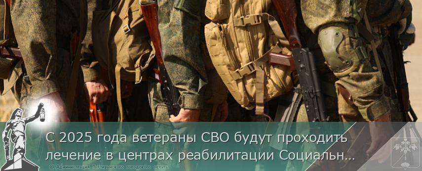 С 2025 года ветераны СВО будут проходить лечение в центрах реабилитации Социального фонда | Администрация муниципального округа город Партизанск Приморского края Официальный сайт С 2025 года ветераны СВО будут проходить лечение в центрах реабилитации Социального фонда | Администрация муниципального округа город Партизанск Приморского края Официальный сайт
