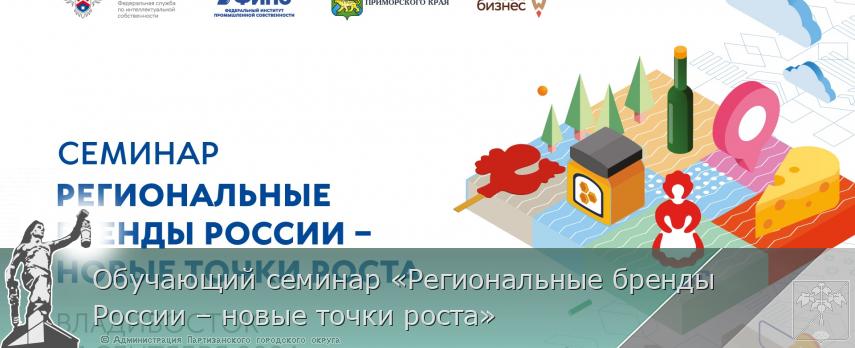 Обучающий семинар «Региональные бренды России – новые точки роста» | Администрация муниципального округа город Партизанск Приморского края Официальный сайт Обучающий семинар «Региональные бренды России – новые точки роста» | Администрация муниципального округа город Партизанск Приморского края Официальный сайт
