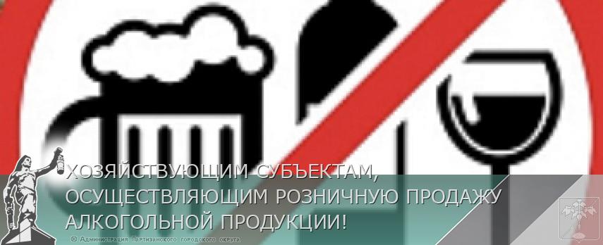 ХОЗЯЙСТВУЮЩИМ СУБЪЕКТАМ, ОСУЩЕСТВЛЯЮЩИМ РОЗНИЧНУЮ ПРОДАЖУ АЛКОГОЛЬНОЙ ПРОДУКЦИИ! | Администрация муниципального округа город Партизанск Приморского края Официальный сайт ХОЗЯЙСТВУЮЩИМ СУБЪЕКТАМ, ОСУЩЕСТВЛЯЮЩИМ РОЗНИЧНУЮ ПРОДАЖУ АЛКОГОЛЬНОЙ ПРОДУКЦИИ! | Администрация муниципального округа город Партизанск Приморского края Официальный сайт