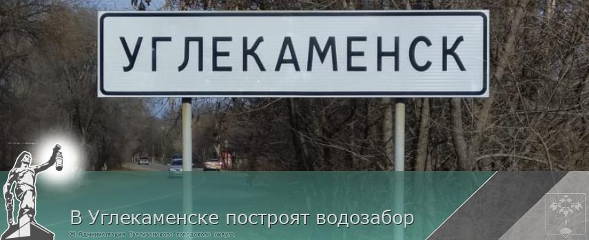  В Углекаменске построят водозабор | Администрация муниципального округа город Партизанск Приморского края Официальный сайт