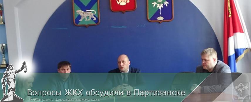 Вопросы ЖКХ обсудили в Партизанске  | Администрация муниципального округа город Партизанск Приморского края Официальный сайт