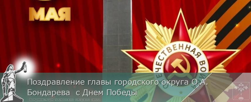 Поздравление главы городского округа О.А. Бондарева с Днем Победы | Администрация муниципального округа город Партизанск Приморского края Официальный сайт Поздравление главы городского округа О.А. Бондарева с Днем Победы | Администрация муниципального округа город Партизанск Приморского края Официальный сайт