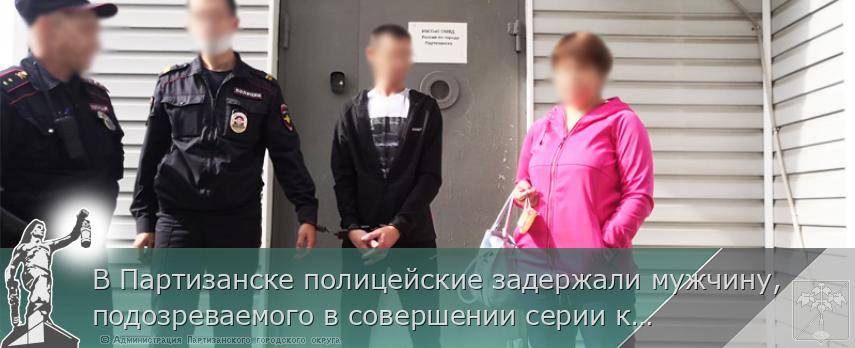В Партизанске полицейские задержали мужчину, подозреваемого в совершении серии краж | Администрация муниципального округа город Партизанск Приморского края Официальный сайт