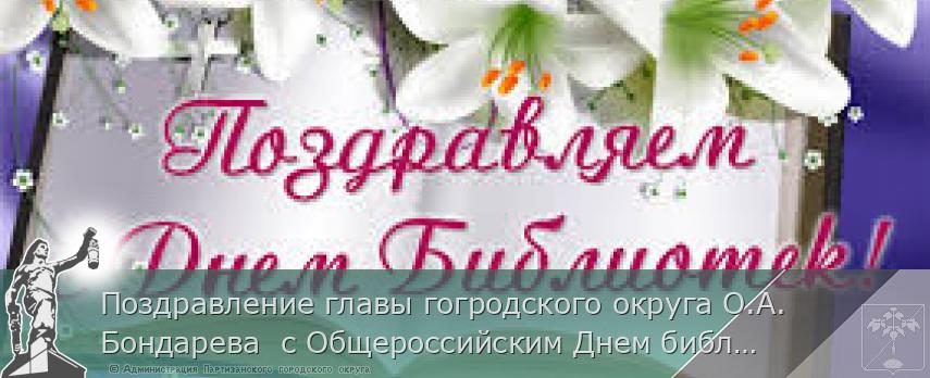 Поздравление главы гогродского округа О.А. Бондарева с Общероссийским Днем библиотек | Администрация муниципального округа город Партизанск Приморского края Официальный сайт Поздравление главы гогродского округа О.А. Бондарева с Общероссийским Днем библиотек | Администрация муниципального округа город Партизанск Приморского края Официальный сайт