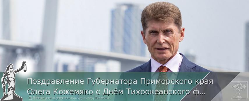 Поздравление Губернатора Приморского края Олега Кожемяко с Днём Тихоокеанского флота России | Администрация муниципального округа город Партизанск Приморского края Официальный сайт